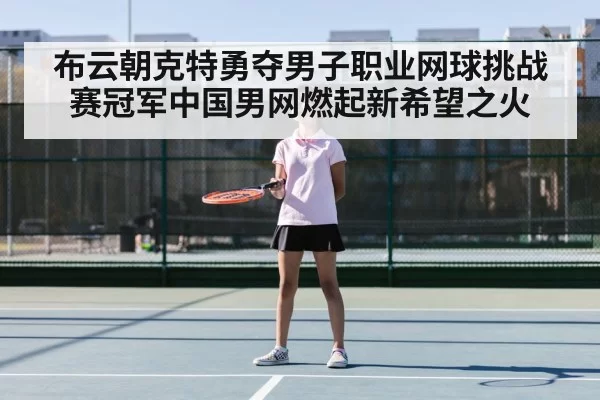 布云朝克特勇夺男子职业网球挑战赛冠军中国男网燃起新希望之火
