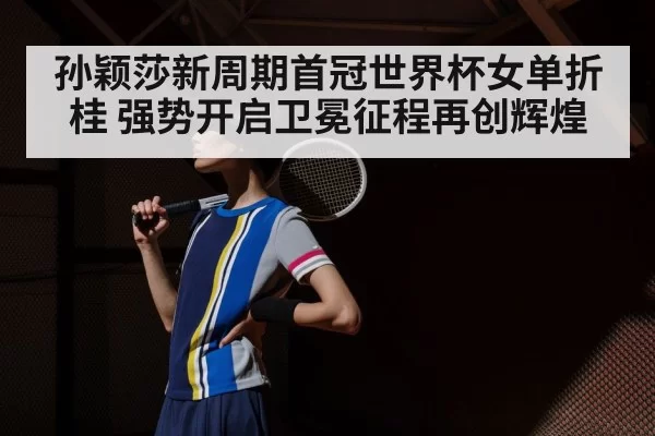 孙颖莎新周期首冠世界杯女单折桂 强势开启卫冕征程再创辉煌