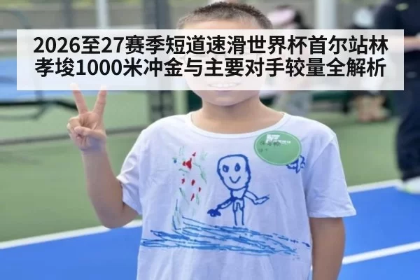 2026至27赛季短道速滑世界杯首尔站林孝埈1000米冲金与主要对手较量全解析