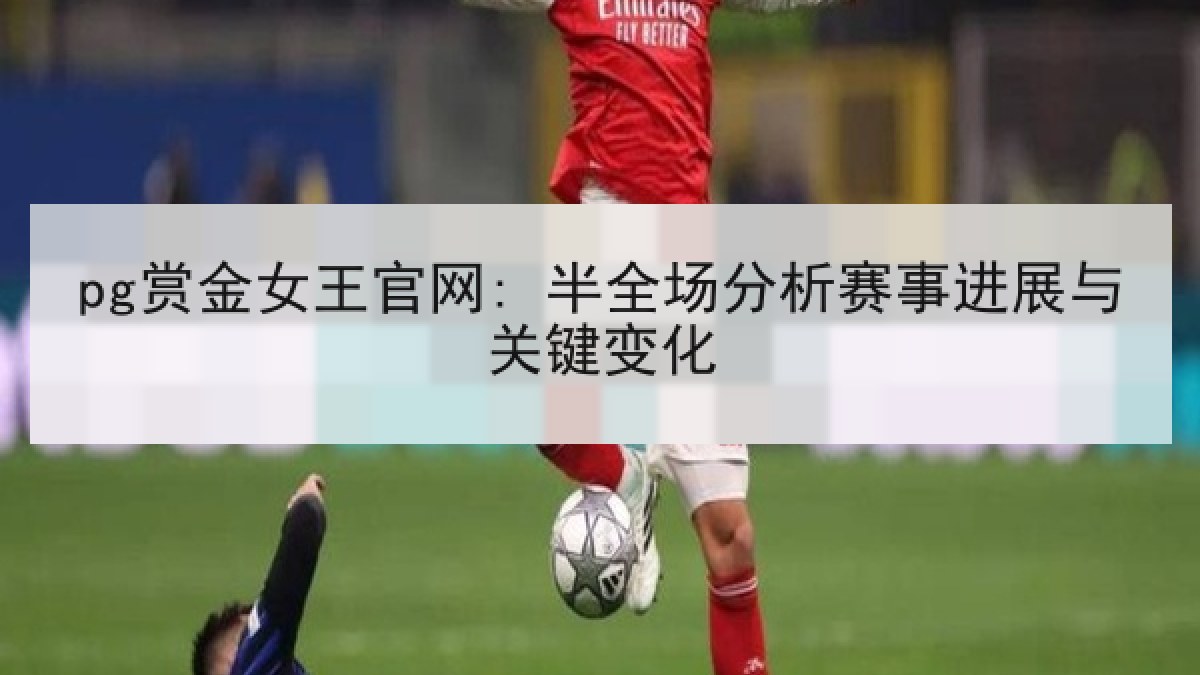 pg赏金女王官网: 半全场分析赛事进展与关键变化