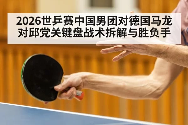 2026世乒赛中国男团对德国马龙对邱党关键盘战术拆解与胜负手